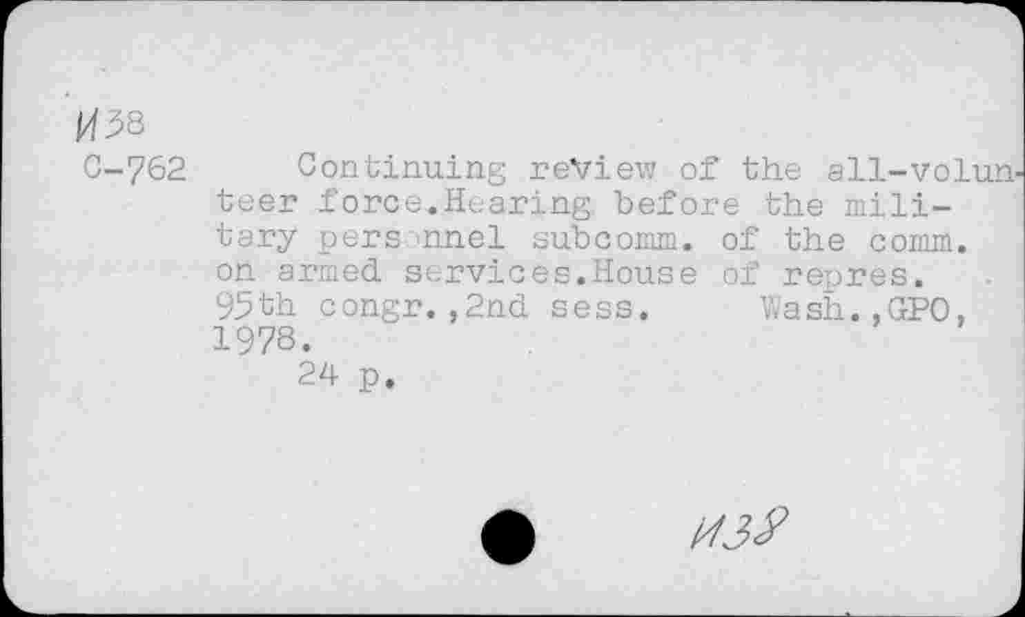 ﻿*08
C-762 Continuing review of the all-volunteer force.Hearing before the military personnel subcomm, of the comm, on armed services.House of repres. 95th congr.,2nd sess. Wash.,GPO, 1978.
24 p.
